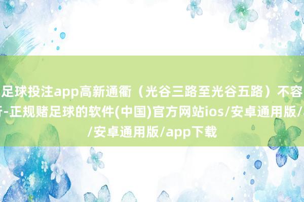 足球投注app高新通衢（光谷三路至光谷五路）不容车辆通行-正规赌足球的软件(中国)官方网站ios/安卓通用版/app下载