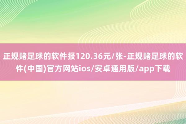 正规赌足球的软件报120.36元/张-正规赌足球的软件(中国)官方网站ios/安卓通用版/app下载