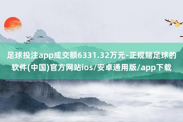 足球投注app成交额6331.32万元-正规赌足球的软件(中国)官方网站ios/安卓通用版/app下载