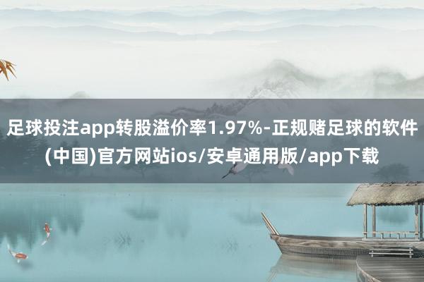 足球投注app转股溢价率1.97%-正规赌足球的软件(中国)官方网站ios/安卓通用版/app下载