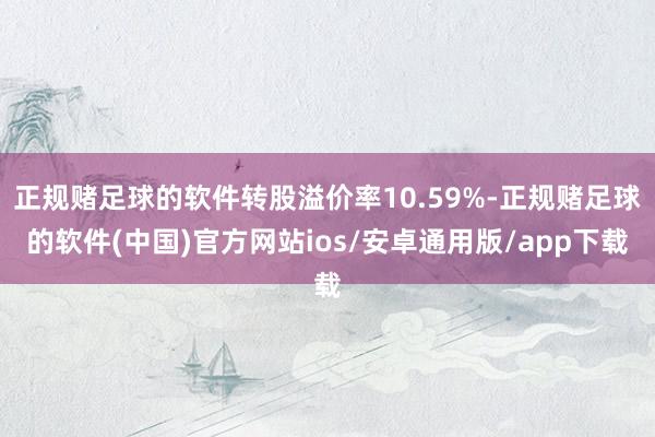 正规赌足球的软件转股溢价率10.59%-正规赌足球的软件(中国)官方网站ios/安卓通用版/app下载