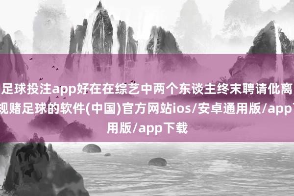 足球投注app好在在综艺中两个东谈主终末聘请仳离-正规赌足球的软件(中国)官方网站ios/安卓通用版/app下载