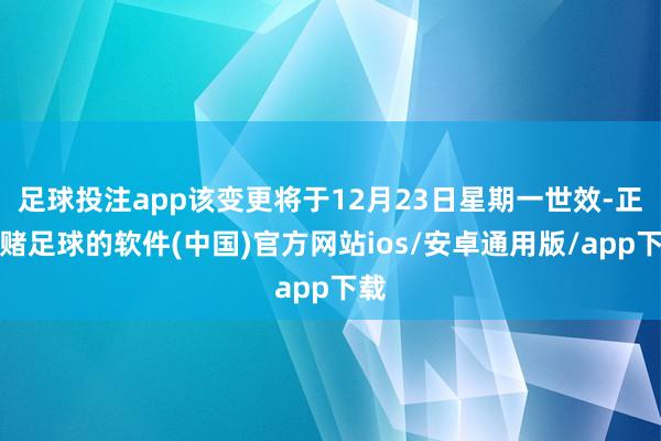 足球投注app该变更将于12月23日星期一世效-正规赌足球的软件(中国)官方网站ios/安卓通用版/app下载