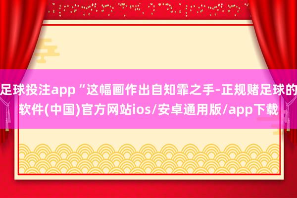 足球投注app“这幅画作出自知霏之手-正规赌足球的软件(中国)官方网站ios/安卓通用版/app下载