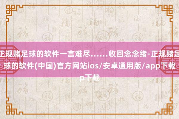 正规赌足球的软件一言难尽……收回念念绪-正规赌足球的软件(中国)官方网站ios/安卓通用版/app下载