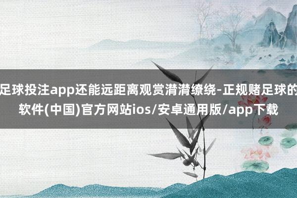 足球投注app还能远距离观赏潸潸缭绕-正规赌足球的软件(中国)官方网站ios/安卓通用版/app下载