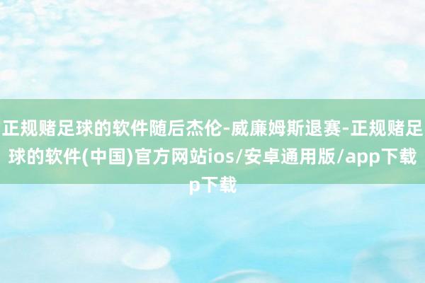 正规赌足球的软件随后杰伦-威廉姆斯退赛-正规赌足球的软件(中国)官方网站ios/安卓通用版/app下载