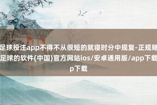 足球投注app不得不从很短的就寝时分中规复-正规赌足球的软件(中国)官方网站ios/安卓通用版/app下载