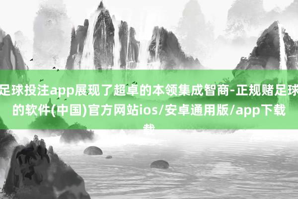 足球投注app展现了超卓的本领集成智商-正规赌足球的软件(中国)官方网站ios/安卓通用版/app下载