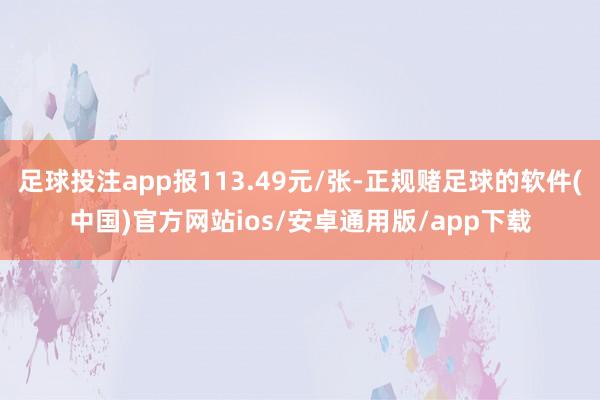 足球投注app报113.49元/张-正规赌足球的软件(中国)官方网站ios/安卓通用版/app下载