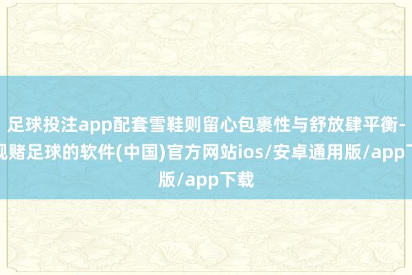 足球投注app配套雪鞋则留心包裹性与舒放肆平衡-正规赌足球的软件(中国)官方网站ios/安卓通用版/app下载