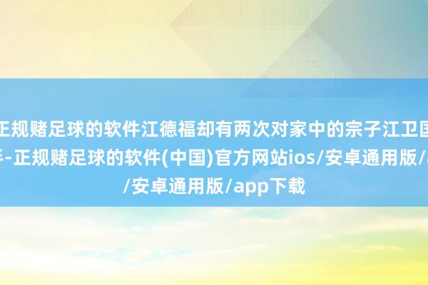 正规赌足球的软件江德福却有两次对家中的宗子江卫国下了重手-正规赌足球的软件(中国)官方网站ios/安卓通用版/app下载