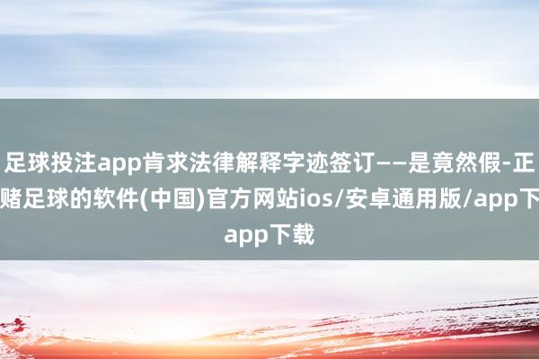 足球投注app肯求法律解释字迹签订——是竟然假-正规赌足球的软件(中国)官方网站ios/安卓通用版/app下载