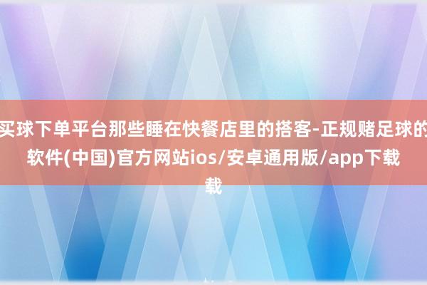 买球下单平台那些睡在快餐店里的搭客-正规赌足球的软件(中国)官方网站ios/安卓通用版/app下载