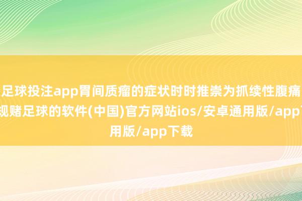 足球投注app胃间质瘤的症状时时推崇为抓续性腹痛-正规赌足球的软件(中国)官方网站ios/安卓通用版/app下载