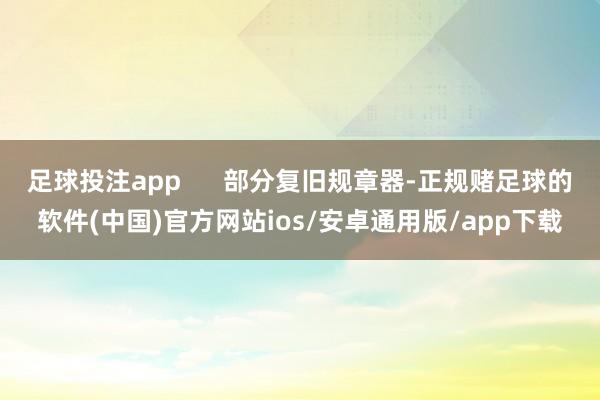 足球投注app      部分复旧规章器-正规赌足球的软件(中国)官方网站ios/安卓通用版/app下载