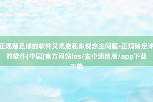 正规赌足球的软件又规避私东说念主问题-正规赌足球的软件(中国)官方网站ios/安卓通用版/app下载