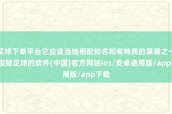 买球下单平台它应该当地相配知名和有特质的菜肴之一-正规赌足球的软件(中国)官方网站ios/安卓通用版/app下载