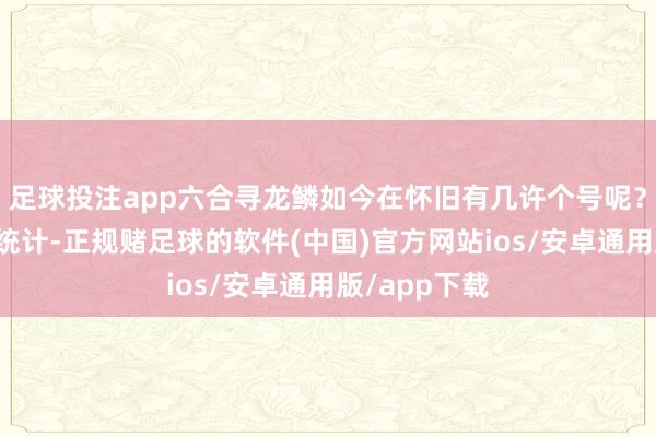 足球投注app六合寻龙鳞如今在怀旧有几许个号呢？据不王人备统计-正规赌足球的软件(中国)官方网站ios/安卓通用版/app下载