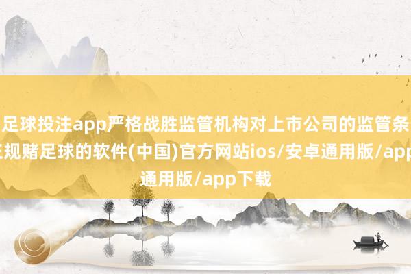 足球投注app严格战胜监管机构对上市公司的监管条目-正规赌足球的软件(中国)官方网站ios/安卓通用版/app下载