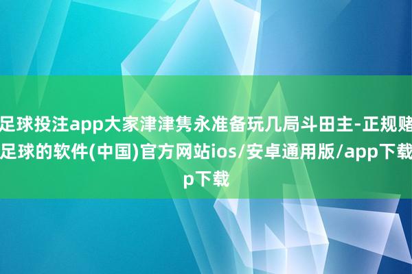 足球投注app大家津津隽永准备玩几局斗田主-正规赌足球的软件(中国)官方网站ios/安卓通用版/app下载