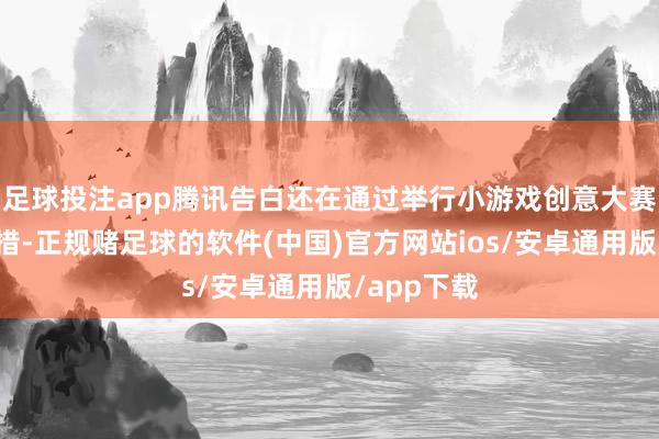 足球投注app腾讯告白还在通过举行小游戏创意大赛等更多举措-正规赌足球的软件(中国)官方网站ios/安卓通用版/app下载