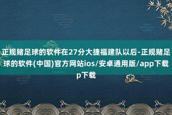 正规赌足球的软件在27分大捷福建队以后-正规赌足球的软件(中国)官方网站ios/安卓通用版/app下载