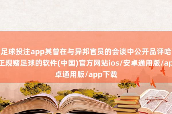 足球投注app其曾在与异邦官员的会谈中公开品评哈卡尼-正规赌足球的软件(中国)官方网站ios/安卓通用版/app下载