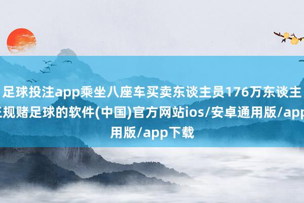 足球投注app乘坐八座车买卖东谈主员176万东谈主次-正规赌足球的软件(中国)官方网站ios/安卓通用版/app下载