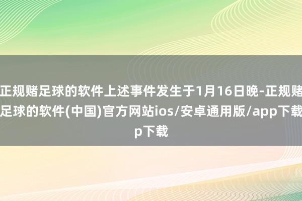 正规赌足球的软件上述事件发生于1月16日晚-正规赌足球的软件(中国)官方网站ios/安卓通用版/app下载