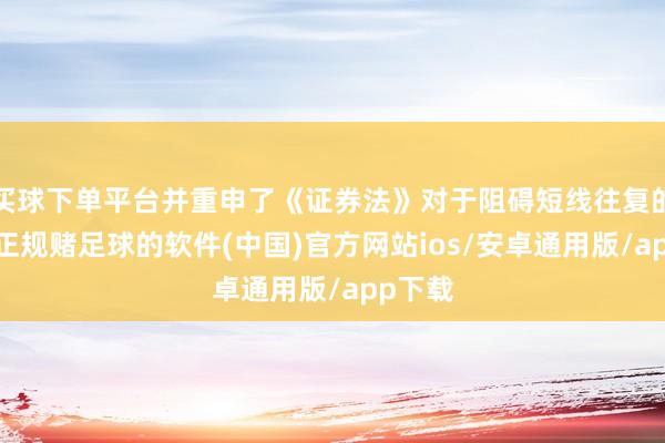 买球下单平台并重申了《证券法》对于阻碍短线往复的规矩-正规赌足球的软件(中国)官方网站ios/安卓通用版/app下载