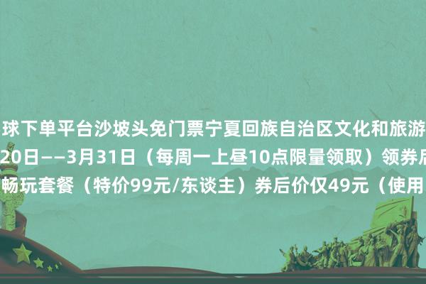 买球下单平台沙坡头免门票宁夏回族自治区文化和旅游厅披发50元冬游立减券1月20日——3月31日(每周一上昼10点限量领取)领券后更优惠冰雪暖锅·暖冬畅玩套餐(特价99元/东谈主)券后价仅49元(使用时辰:1月20日-2月28日):门票+星空雪雕网红打卡+雪圈畅玩+保障+小暖锅+雪地漂移(一价全含)- THE LA BA FESTIVAL -领取方式发布于:北京市-正规赌足球的软件(中国)官方网站ios/安卓通用版/app下载