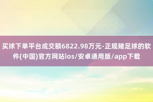 买球下单平台成交额6822.98万元-正规赌足球的软件(中国)官方网站ios/安卓通用版/app下载