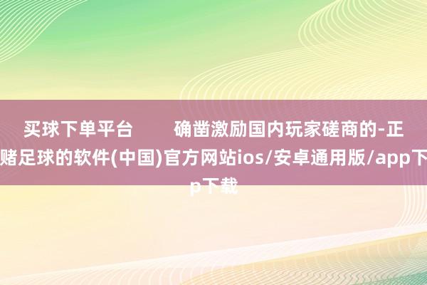 买球下单平台        确凿激励国内玩家磋商的-正规赌足球的软件(中国)官方网站ios/安卓通用版/app下载