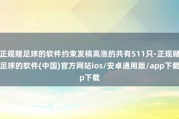 正规赌足球的软件约束发稿高涨的共有511只-正规赌足球的软件(中国)官方网站ios/安卓通用版/app下载