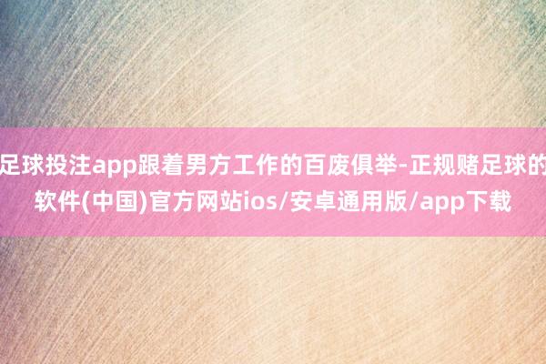 足球投注app跟着男方工作的百废俱举-正规赌足球的软件(中国)官方网站ios/安卓通用版/app下载