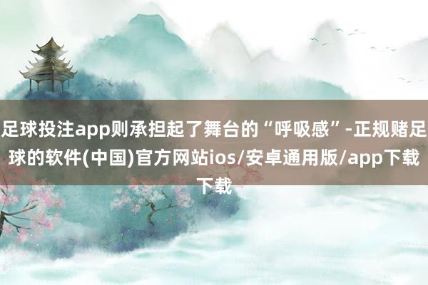 足球投注app则承担起了舞台的“呼吸感”-正规赌足球的软件(中国)官方网站ios/安卓通用版/app下载