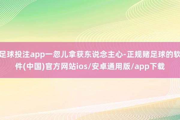 足球投注app一忽儿拿获东说念主心-正规赌足球的软件(中国)官方网站ios/安卓通用版/app下载