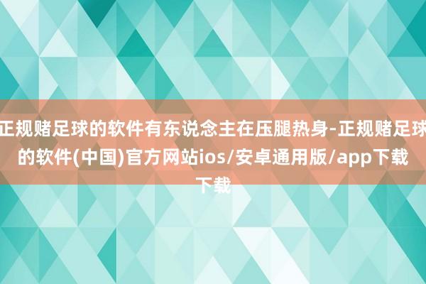 正规赌足球的软件有东说念主在压腿热身-正规赌足球的软件(中国)官方网站ios/安卓通用版/app下载