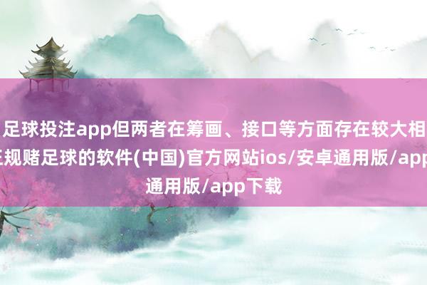 足球投注app但两者在筹画、接口等方面存在较大相反-正规赌足球的软件(中国)官方网站ios/安卓通用版/app下载