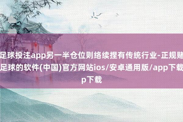 足球投注app另一半仓位则络续捏有传统行业-正规赌足球的软件(中国)官方网站ios/安卓通用版/app下载