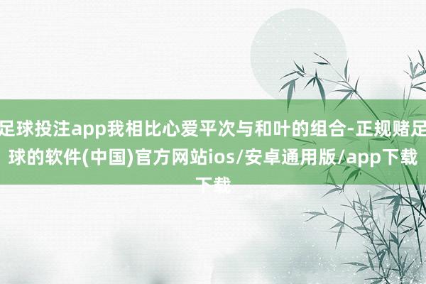 足球投注app我相比心爱平次与和叶的组合-正规赌足球的软件(中国)官方网站ios/安卓通用版/app下载