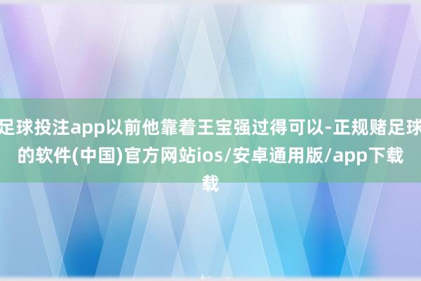 足球投注app以前他靠着王宝强过得可以-正规赌足球的软件(中国)官方网站ios/安卓通用版/app下载