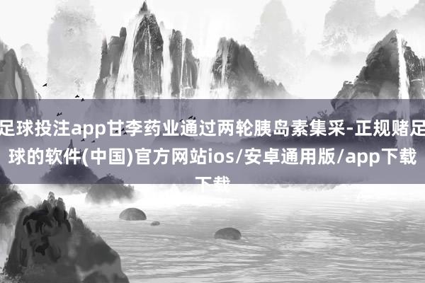 足球投注app甘李药业通过两轮胰岛素集采-正规赌足球的软件(中国)官方网站ios/安卓通用版/app下载