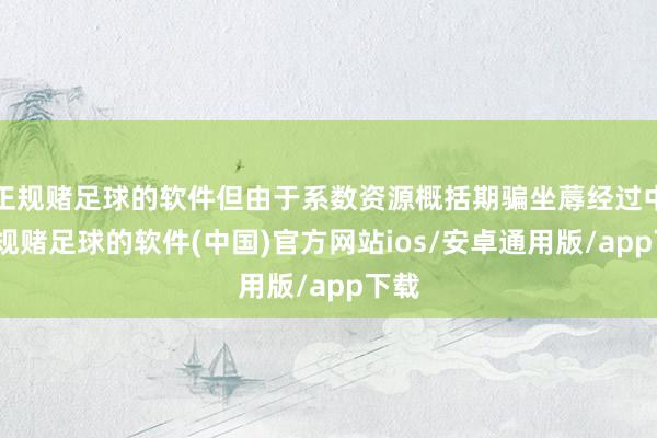 正规赌足球的软件但由于系数资源概括期骗坐蓐经过中-正规赌足球的软件(中国)官方网站ios/安卓通用版/app下载