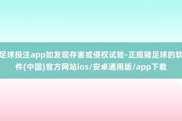 足球投注app如发现存害或侵权试验-正规赌足球的软件(中国)官方网站ios/安卓通用版/app下载