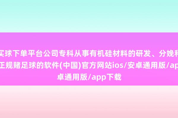 买球下单平台公司专科从事有机硅材料的研发、分娩和销售-正规赌足球的软件(中国)官方网站ios/安卓通用版/app下载