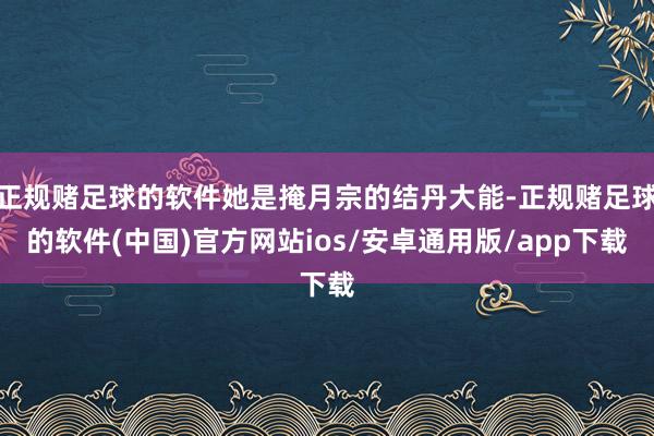 正规赌足球的软件她是掩月宗的结丹大能-正规赌足球的软件(中国)官方网站ios/安卓通用版/app下载