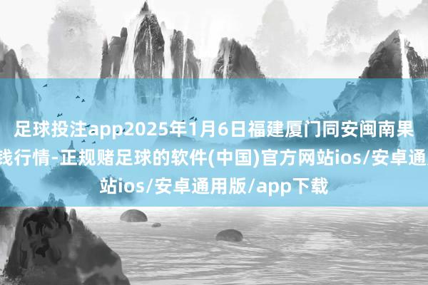 足球投注app2025年1月6日福建厦门同安闽南果蔬批发市集价钱行情-正规赌足球的软件(中国)官方网站ios/安卓通用版/app下载