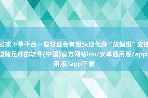 买球下单平台一些粉丝会有组织地化身“数据组”应援-正规赌足球的软件(中国)官方网站ios/安卓通用版/app下载